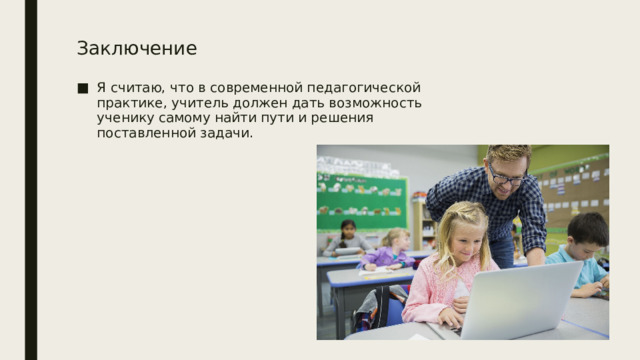 Заключение Я считаю, что в современной педагогической практике, учитель должен дать возможность ученику самому найти пути и решения поставленной задачи. 