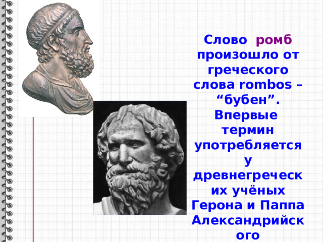 Слово ромб произошло от греческого слова rombos – “бубен”. Впервые термин употребляется у древнегреческих учёных Герона и Паппа Александрийского 