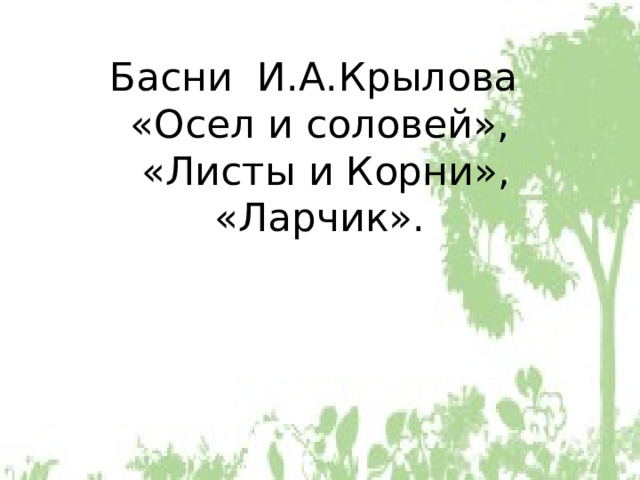 Басни И.А.Крылова  «Осел и соловей»,  «Листы и Корни», «Ларчик». 