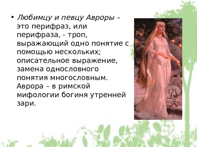 Любимцу и певцу Авроры – это перифраз, или перифраза, - троп, выражающий одно понятие с помощью нескольких; описательное выражение, замена однословного понятия многословным. Аврора – в римской мифологии богиня утренней зари. 
