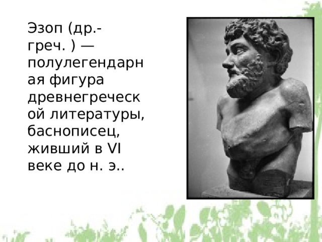Эзоп (др.-греч. ) — полулегендарная фигура древнегреческой литературы, баснописец, живший в VI веке до н. э..  