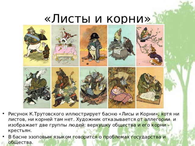 «Листы и корни» Рисунок К.Трутовского иллюстрирует басню «Лисы и Корни», хотя ни листов, ни корней там нет. Художник отказывается от аллегории и изображает две группы людей: верхушку общества и его корни – крестьян. В басне эзоповым языком говорится о проблемах государства и общества. 
