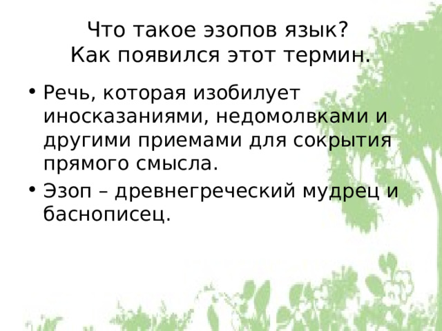 Что такое эзопов язык?  Как появился этот термин. Речь, которая изобилует иносказаниями, недомолвками и другими приемами для сокрытия прямого смысла. Эзоп – древнегреческий мудрец и баснописец. 