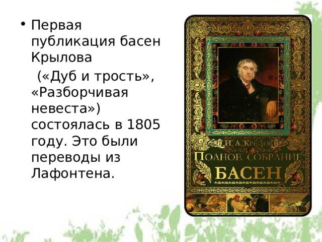 Первая публикация басен Крылова  («Дуб и трость», «Разборчивая невеста») состоялась в 1805 году. Это были переводы из Лафонтена.  