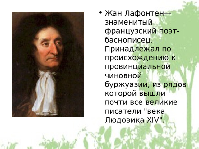 Жан Лафонтен— знаменитый французский поэт-баснописец. Принадлежал по происхождению к провинциальной чиновной буржуазии, из рядов которой вышли почти все великие писатели 
