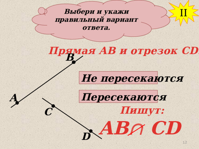Выбери и укажи правильный вариант ответа. II Прямая АВ и отрезок СD: В Не пересекаются Пересекаются А Пишут: С AB  CD D 12 12 