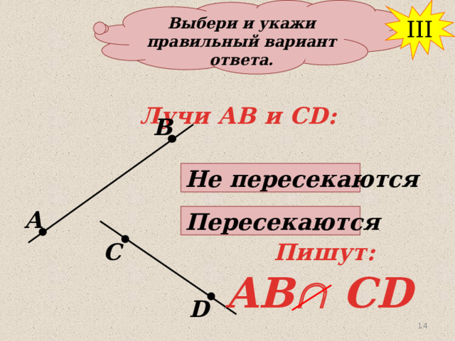 Выбери и укажи правильный вариант ответа. III Лучи АВ и СD: В Не пересекаются А Пересекаются Пишут: С AB  CD D 14 14 