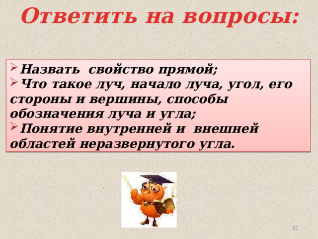 Ответить на вопросы: Назвать свойство прямой; Что такое луч, начало луча, угол, его стороны и вершины, способы обозначения луча и угла; Понятие внутренней и внешней областей неразвернутого угла. 20 