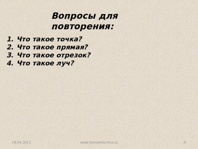 Вопросы для повторения: Что такое точка? Что такое прямая? Что такое отрезок? Что такое луч?  19.04.2012 www.konspekturoka.ru  