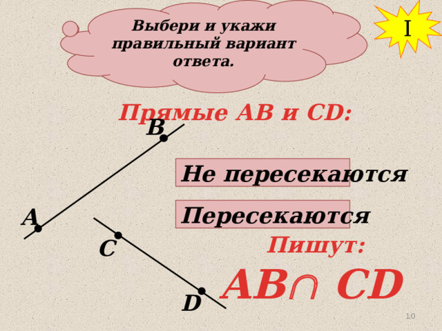 Выбери и укажи правильный вариант ответа. I Прямые АВ и СD: В Не пересекаются Пересекаются А Пишут: С AB  CD D 10 10 