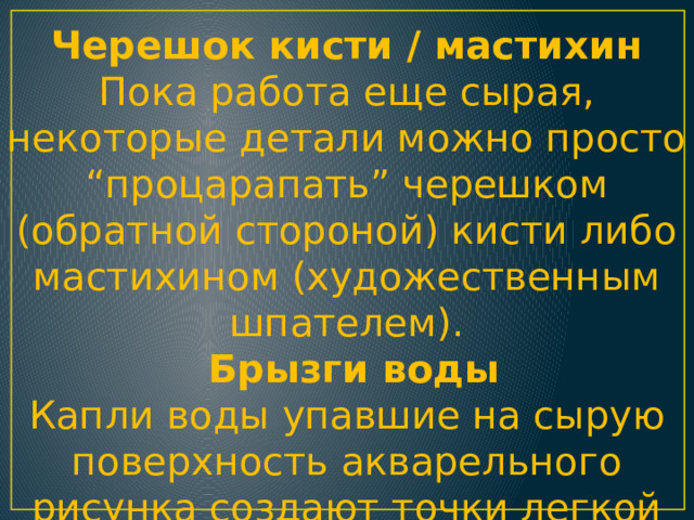 Черешок кисти / мастихин  Пока работа еще сырая, некоторые детали можно просто “процарапать” черешком (обратной стороной) кисти либо мастихином (художественным шпателем).  Брызги воды  Капли воды упавшие на сырую поверхность акварельного рисунка создают точки легкой размытости. 