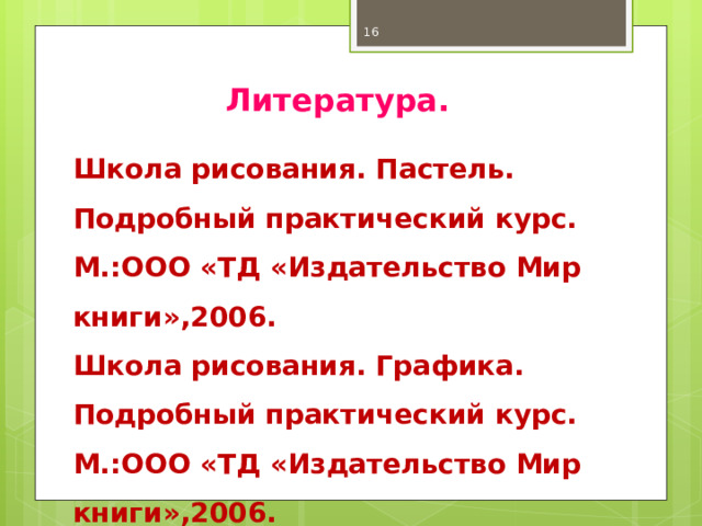  Литература. Школа рисования. Пастель. Подробный практический курс. М.:ООО «ТД «Издательство Мир книги»,2006. Школа рисования. Графика. Подробный практический курс. М.:ООО «ТД «Издательство Мир книги»,2006. 