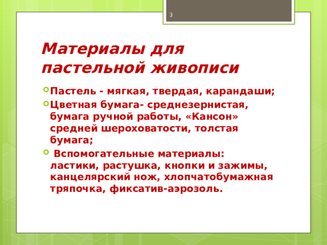  Материалы для пастельной живописи Пастель - мягкая, твердая, карандаши; Цветная бумага- среднезернистая, бумага ручной работы, «Кансон» средней шероховатости, толстая бумага;  Вспомогательные материалы: ластики, растушка, кнопки и зажимы, канцелярский нож, хлопчатобумажная тряпочка, фиксатив-аэрозоль. 