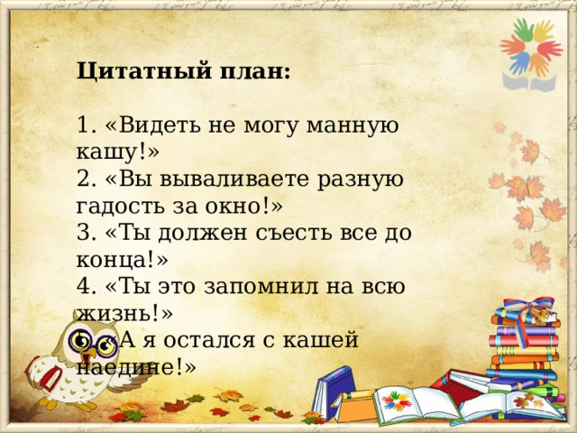Цитатный план:  1. «Видеть не могу манную кашу!»  2. «Вы вываливаете разную гадость за окно!»  3. «Ты должен съесть все до конца!»  4. «Ты это запомнил на всю жизнь!»  5. «А я остался с кашей наедине!» 