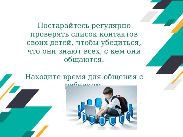 Постарайтесь регулярно проверять список контактов своих детей, чтобы убедиться, что они знают всех, с кем они общаются.   Находите время для общения с ребенком.   Оригинальные шаблоны для презентаций: https://presentation-creation.ru/powerpoint-templates.html  Бесплатно и без регистрации.  