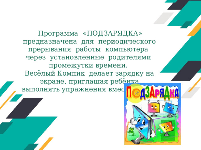 Программа «ПОДЗАРЯДКА» предназначена для периодического прерывания работы компьютера через установленные родителями промежутки времени.  Весёлый Компик делает зарядку на экране, приглашая ребёнка выполнять упражнения вместе с ним.   Оригинальные шаблоны для презентаций: https://presentation-creation.ru/powerpoint-templates.html  Бесплатно и без регистрации.  