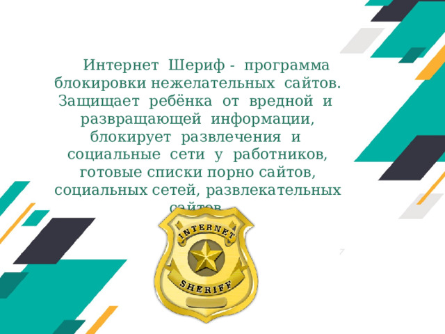 Интернет Шериф - программа блокировки нежелательных сайтов.  Защищает ребёнка от вредной и развращающей информации, блокирует развлечения и социальные сети у работников, готовые списки порно сайтов, социальных сетей, развлекательных сайтов.   Оригинальные шаблоны для презентаций: https://presentation-creation.ru/powerpoint-templates.html  Бесплатно и без регистрации.  