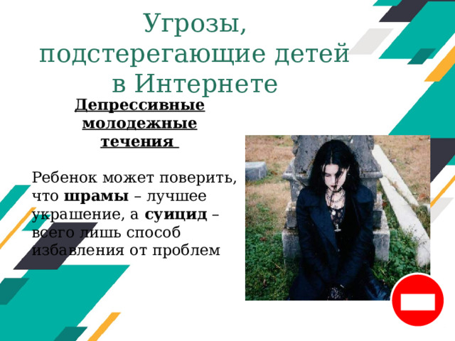 Угрозы, подстерегающие детей в Интернете Депрессивные молодежные течения  Ребенок может поверить, что шрамы – лучшее украшение, а суицид – всего лишь способ избавления от проблем Оригинальные шаблоны для презентаций: https://presentation-creation.ru/powerpoint-templates.html  Бесплатно и без регистрации.  