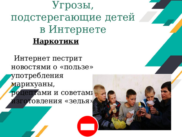 Угрозы, подстерегающие детей в Интернете Наркотики  Интернет пестрит новостями о «пользе» употребления марихуаны, рецептами и советами изготовления «зелья». Оригинальные шаблоны для презентаций: https://presentation-creation.ru/powerpoint-templates.html  Бесплатно и без регистрации.  