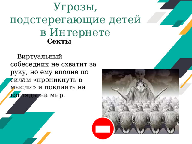 Угрозы, подстерегающие детей в Интернете Секты  Виртуальный собеседник не схватит за руку, но ему вполне по силам «проникнуть в мысли» и повлиять на взгляды на мир. Оригинальные шаблоны для презентаций: https://presentation-creation.ru/powerpoint-templates.html  Бесплатно и без регистрации.  