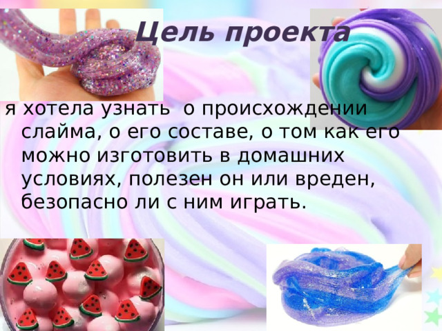  Цель проекта я хотела узнать о происхождении слайма, о его составе, о том как его можно изготовить в домашних условиях, полезен он или вреден, безопасно ли с ним играть. 