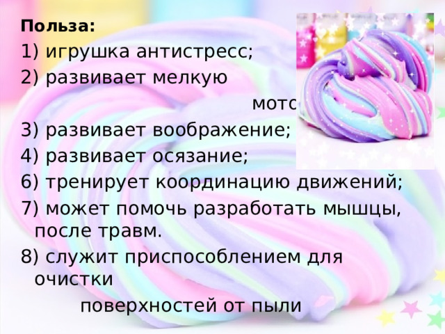 Польза: 1) игрушка антистресс; 2) развивает мелкую  моторику; 3) развивает воображение; 4) развивает осязание; 6) тренирует координацию движений; 7) может помочь разработать мышцы, после травм. 8) служит приспособлением для очистки  поверхностей от пыли 