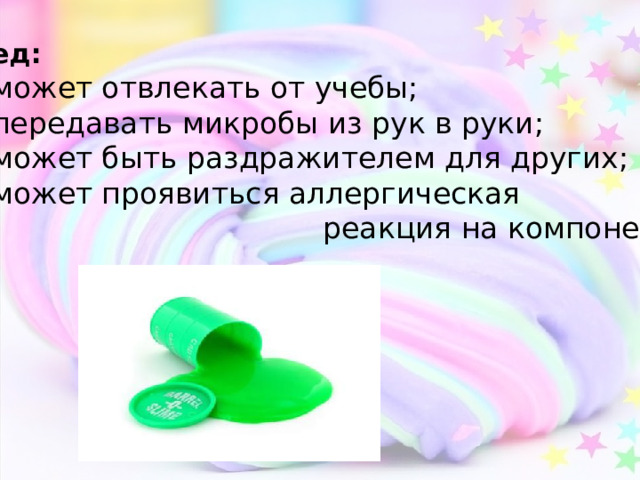 Вред: 1) может отвлекать от учебы; 2) передавать микробы из рук в руки; 3) может быть раздражителем для других; 4) может проявиться аллергическая  реакция на компоненты; 
