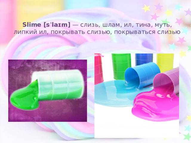 Slime [sˈlaɪm] — слизь, шлам, ил, тина, муть, липкий ил, покрывать слизью, покрываться слизью 
