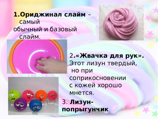 Ориджинал слайм – самый обычный и базовый слайм.   2 .«Жвачка для рук». Этот лизун твердый,  но при соприкосновении с кожей хорошо мнется. 3. Лизун-попрыгунчик 