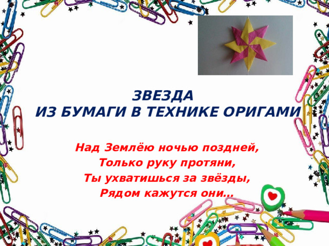 ЗВЕЗДА  ИЗ БУМАГИ В ТЕХНИКЕ ОРИГАМИ Над Землёю ночью поздней, Только руку протяни, Ты ухватишься за звёзды, Рядом кажутся они… 