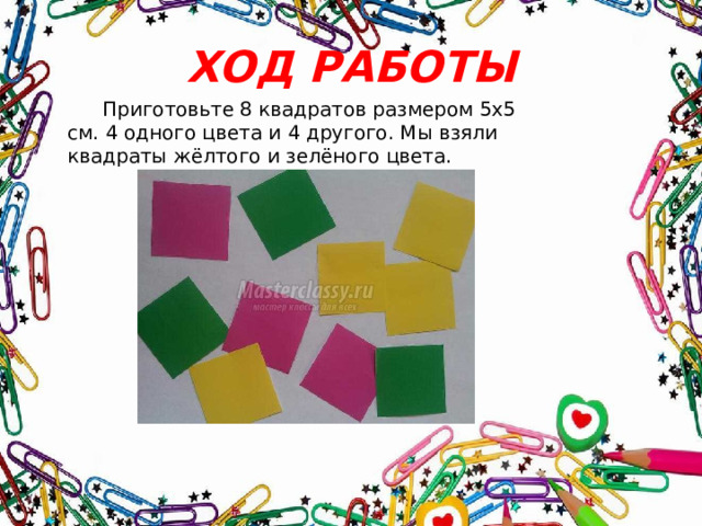 ХОД РАБОТЫ  Приготовьте 8 квадратов размером 5х5 см. 4 одного цвета и 4 другого. Мы взяли  квадраты жёлтого и зелёного цвета. 