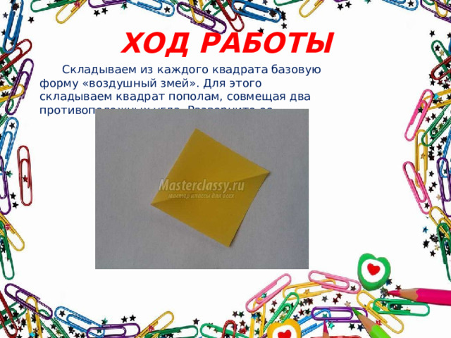 ХОД РАБОТЫ  Складываем из каждого квадрата базовую форму «воздушный змей». Для этого складываем квадрат пополам, совмещая два противоположных угла. Разверните ее.  
