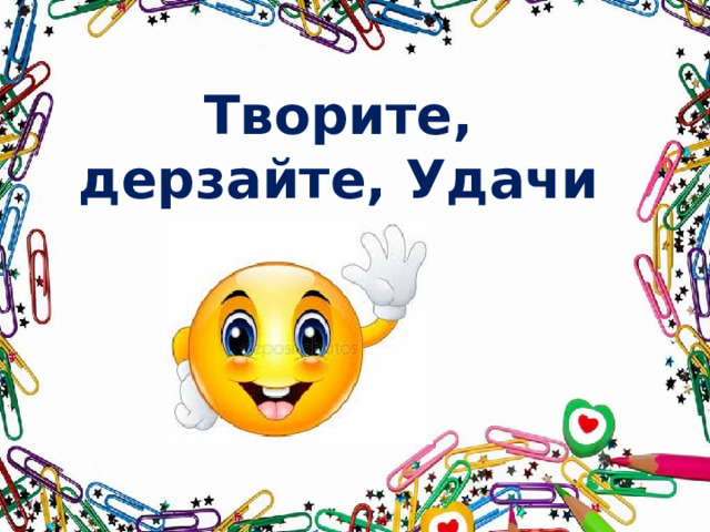 Творите, дерзайте, Удачи вам!  
