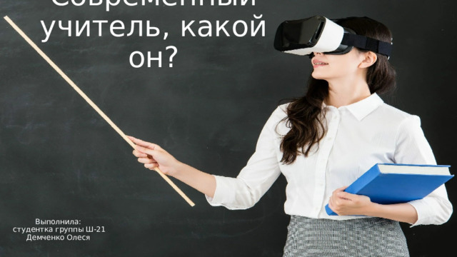 Современный учитель, какой он? Выполнила:  студентка группы Ш-21  Демченко Олеся 
