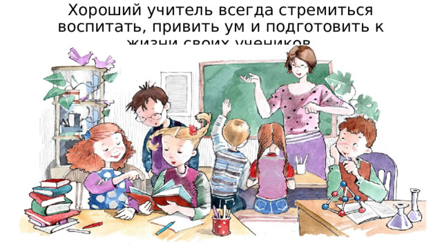 Хороший учитель всегда стремиться воспитать, привить ум и подготовить к жизни своих учеников. 