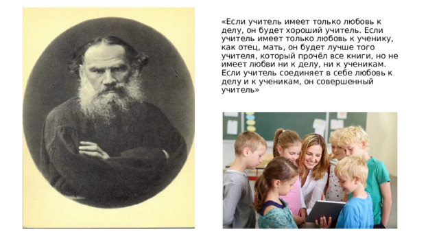 «Если учитель имеет только любовь к делу, он будет хороший учитель. Если учитель имеет только любовь к ученику, как отец, мать, он будет лучше того учителя, который прочёл все книги, но не имеет любви ни к делу, ни к ученикам. Если учитель соединяет в себе любовь к делу и к ученикам, он совершенный учитель» 