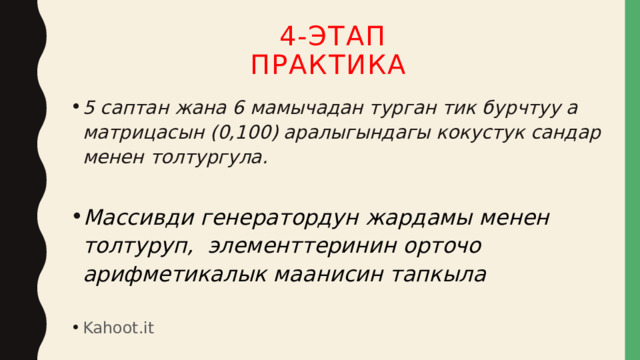 4-этап  Практика 5 саптан жана 6 мамычадан турган тик бурчтуу a матрицасын (0,100) аралыгындагы кокустук сандар менен толтургула.  Массивди генератордун жардамы менен толтуруп, элементтеринин орточо арифметикалык маанисин тапкыла  Kahoot.it  
