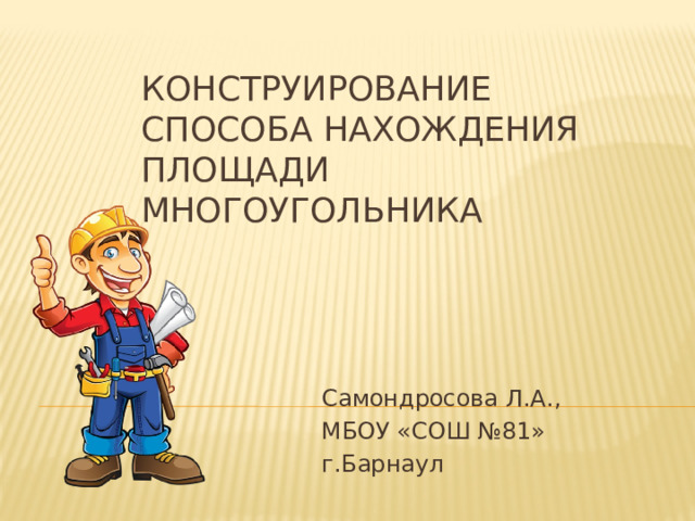Конструирование способа нахождения площади многоугольника Самондросова Л.А., МБОУ «СОШ №81» г.Барнаул 