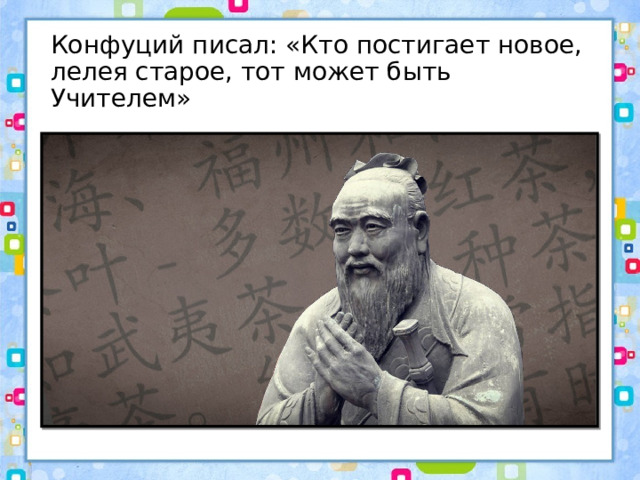 Конфуций писал: «Кто постигает новое, лелея старое, тот может быть Учителем» 