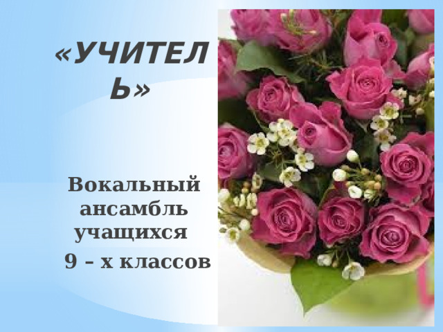 «УЧИТЕЛЬ» Вокальный ансамбль учащихся  9 – х классов 