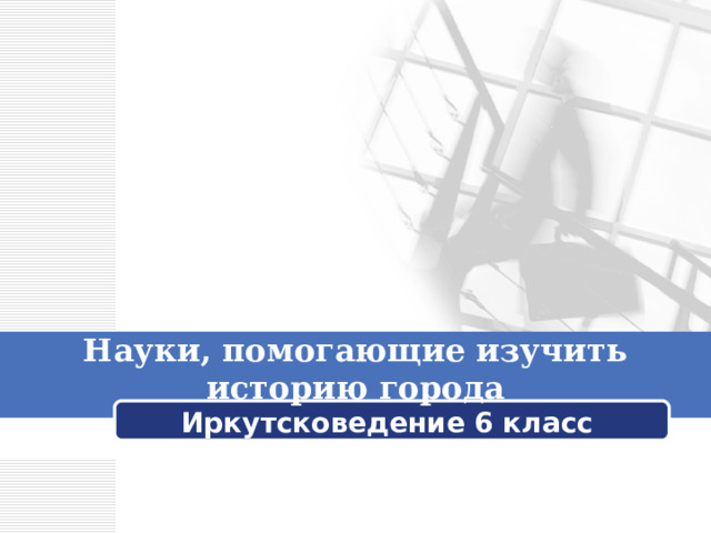 Науки, помогающие изучить историю города Иркутсковедение 6 класс 