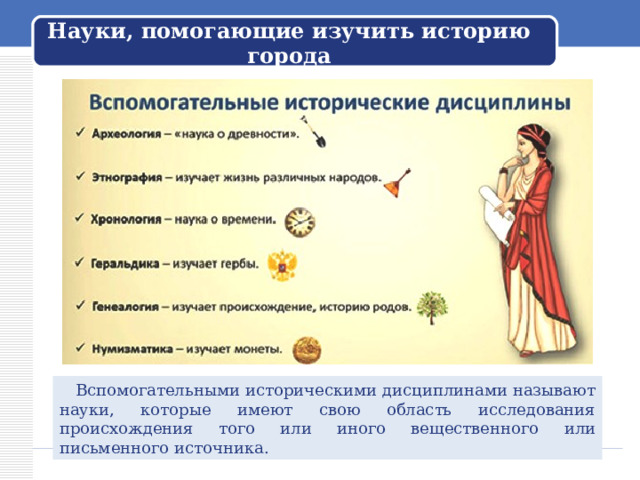 Науки, помогающие изучить историю города  Вспомогательными историческими дисциплинами называют науки, которые имеют свою область исследования происхождения того или иного вещественного или письменного источника. 