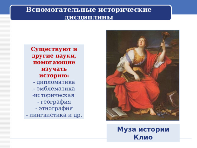 Вспомогательные исторические дисциплины Существуют и другие науки, помогающие изучать историю: - дипломатика - эмблематика историческая - география - этнография - лингвистика и др. Муза истории Клио 