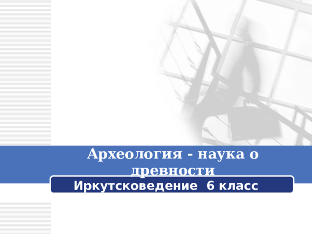 Археология - наука о древности Иркутсковедение 6 класс 