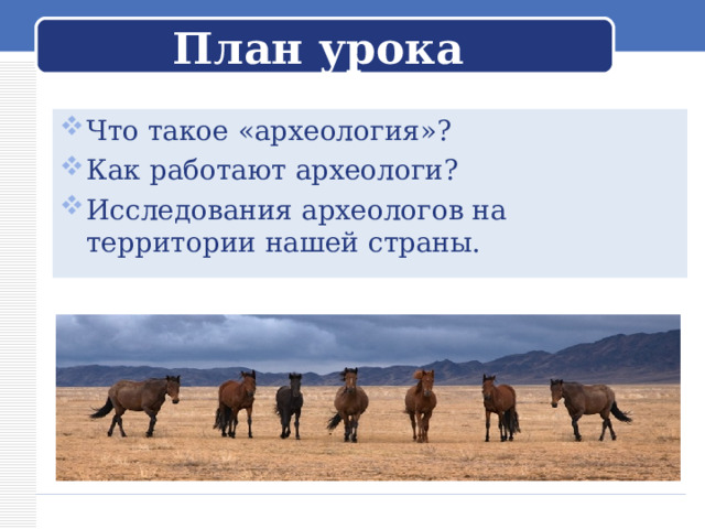 План урока Что такое «археология»? Как работают археологи? Исследования археологов на территории нашей страны.  