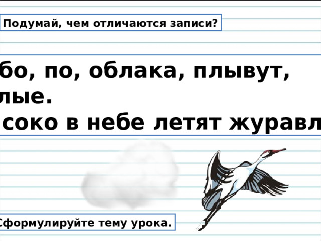 Подумай, чем отличаются записи? Небо, по, облака, плывут, белые. Высоко в небе летят журавли. Сформулируйте тему урока. 