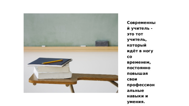 Современный учитель - это тот учитель, который идёт в ногу со временем, постоянно повышая свои профессиональные навыки и умения. 