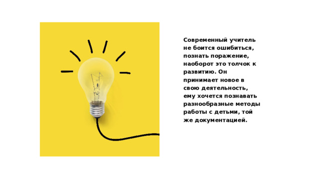 Современный учитель не боится ошибиться, познать поражение, наоборот это толчок к развитию. Он принимает новое в свою деятельность, ему хочется познавать разнообразные методы работы с детьми, той же документацией. 