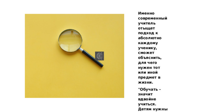 Именно современный учитель отыщет подход к абсолютно каждому ученику, сможет объяснить, для чего нужен тот или иной предмет в жизни. 