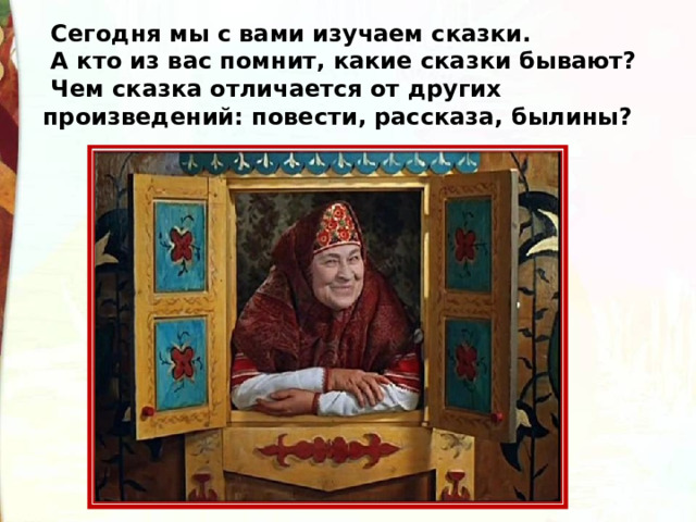  Сегодня мы с вами изучаем сказки.  А кто из вас помнит, какие сказки бывают?  Чем сказка отличается от других произведений: повести, рассказа, былины? 